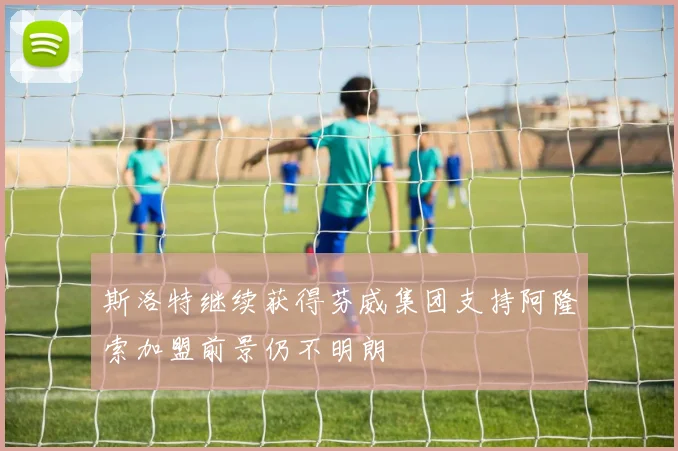斯洛特继续获得芬威集团支持阿隆索加盟前景仍不明朗