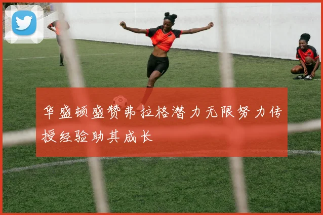 华盛顿盛赞弗拉格潜力无限努力传授经验助其成长
