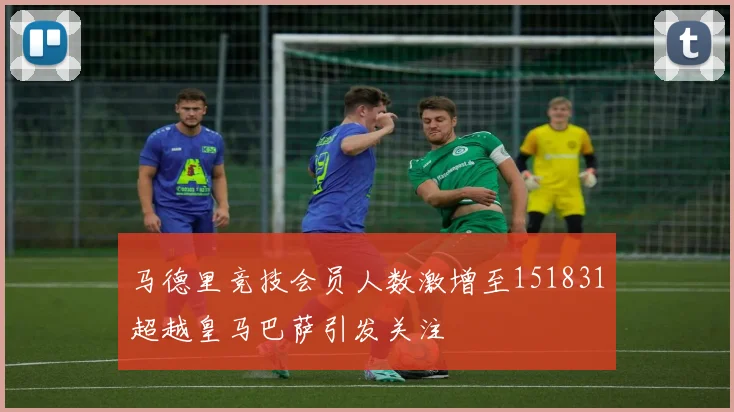 马德里竞技会员人数激增至151831超越皇马巴萨引发关注