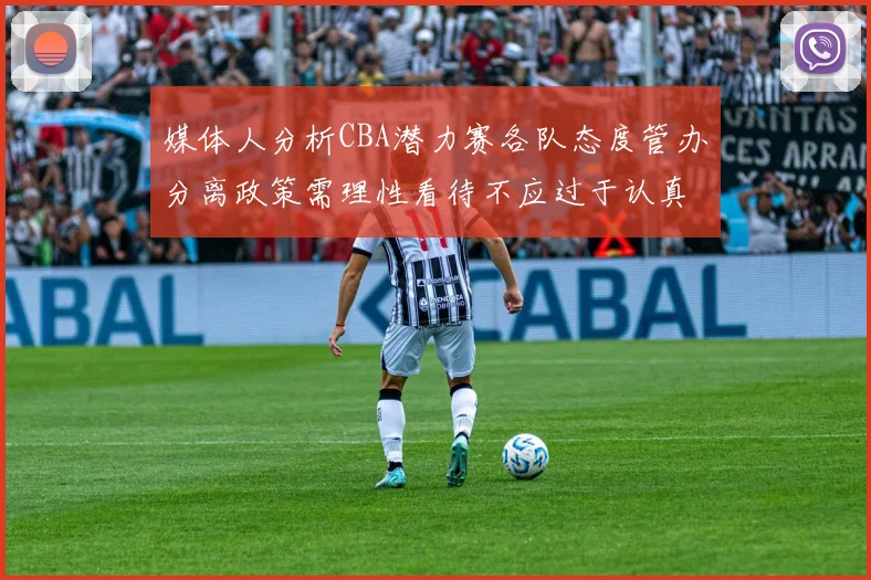 媒体人分析CBA潜力赛各队态度管办分离政策需理性看待不应过于认真