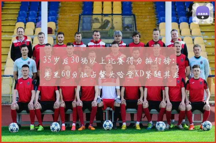 35岁后30场以上比赛得分排行榜：库里60分独占鳌头哈登KD紧随其后