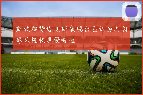 斯波称赞哈克斯表现出色认为其打球风格极具侵略性