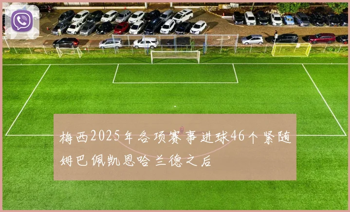 梅西2025年各项赛事进球46个紧随姆巴佩凯恩哈兰德之后