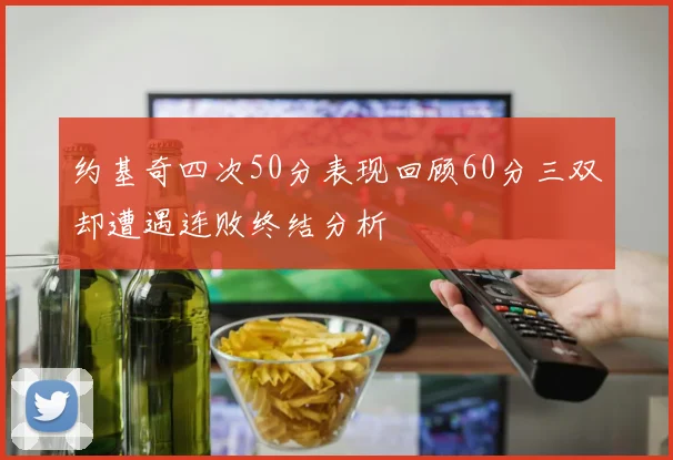 约基奇四次50分表现回顾60分三双却遭遇连败终结分析