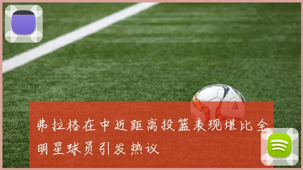弗拉格在中近距离投篮表现堪比全明星球员引发热议