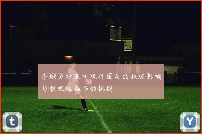 李璇分析亚协联对国足的积极影响与教练组面临的挑战