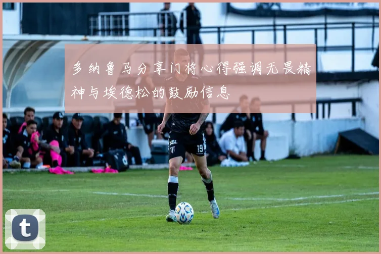 多纳鲁马分享门将心得强调无畏精神与埃德松的鼓励信息