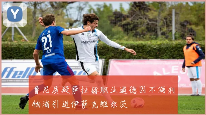 鲁尼质疑萨拉赫职业道德因不满利物浦引进伊萨克维尔茨