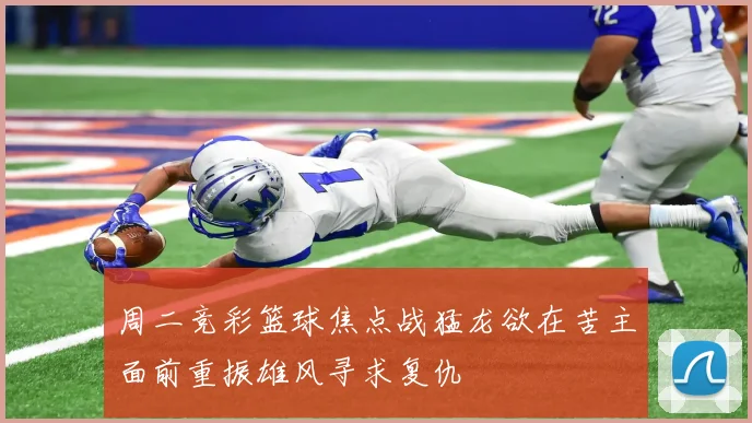 周二竞彩篮球焦点战猛龙欲在苦主面前重振雄风寻求复仇