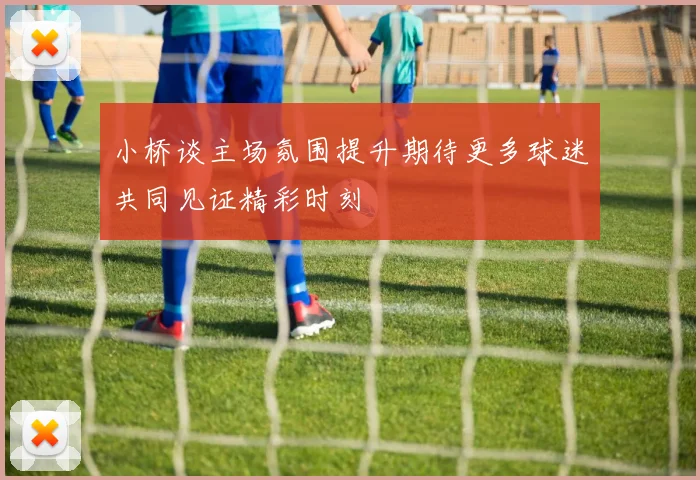 小桥谈主场氛围提升期待更多球迷共同见证精彩时刻