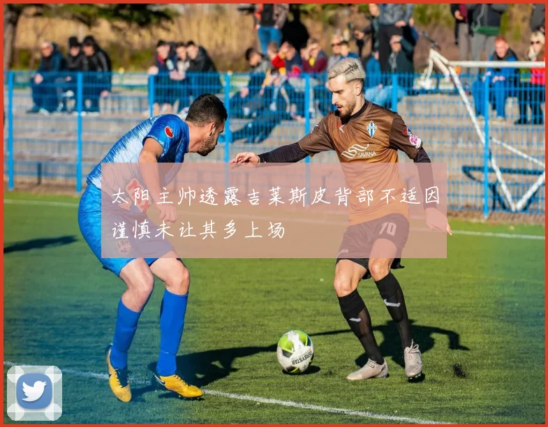 太阳主帅透露吉莱斯皮背部不适因谨慎未让其多上场