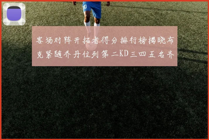 客场对阵开拓者得分排行榜揭晓布克紧随乔丹位列第二KD三四五名齐上榜