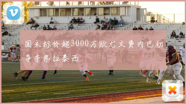 国米标价超3000万欧尤文费内巴切争夺弗拉泰西