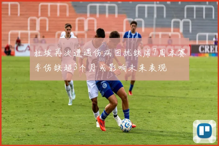 杜埃再次遭遇伤病困扰缺席7周本赛季伤缺超3个月或影响未来表现