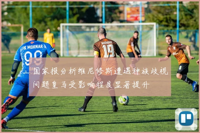 国家报分析维尼修斯遭遇种族歧视问题皇马受影响程度显著提升