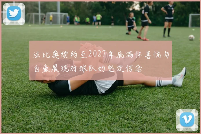 法比奥续约至2027年底满怀喜悦与自豪展现对球队的坚定信念