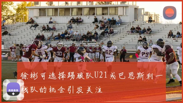 徐彬可选择踢狼队U21或巴恩斯利一线队的机会引发关注