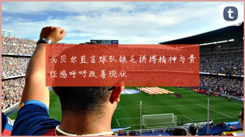 戈贝尔直言球队缺乏拼搏精神与责任感呼吁改善现状