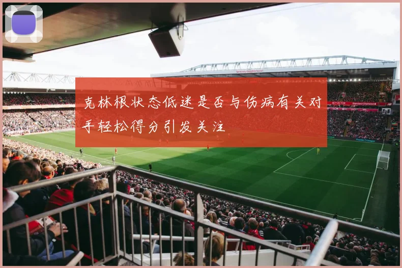 克林根状态低迷是否与伤病有关对手轻松得分引发关注
