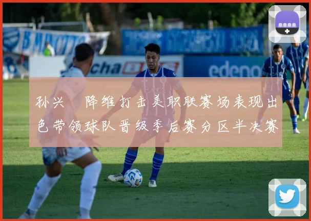 孙兴慜降维打击美职联赛场表现出色带领球队晋级季后赛分区半决赛