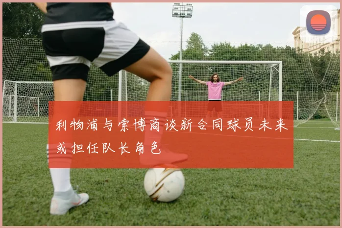 利物浦与索博商谈新合同球员未来或担任队长角色
