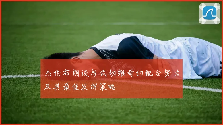 杰伦布朗谈与武切维奇的配合努力及其最佳发挥策略