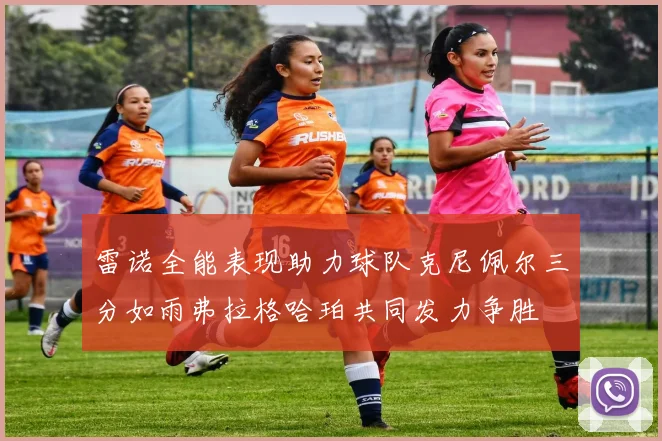 雷诺全能表现助力球队克尼佩尔三分如雨弗拉格哈珀共同发力争胜