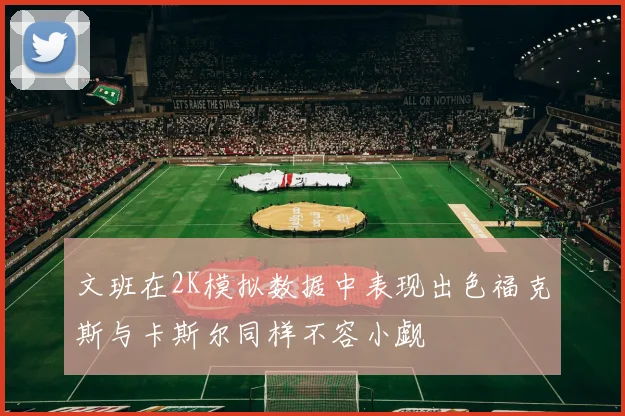 文班在2K模拟数据中表现出色福克斯与卡斯尔同样不容小觑