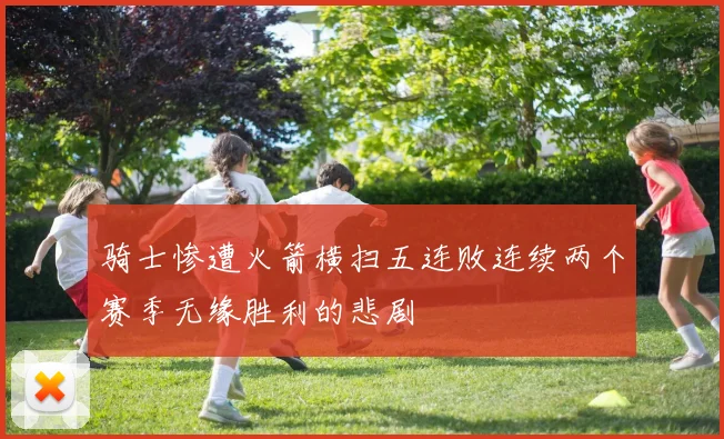 骑士惨遭火箭横扫五连败连续两个赛季无缘胜利的悲剧