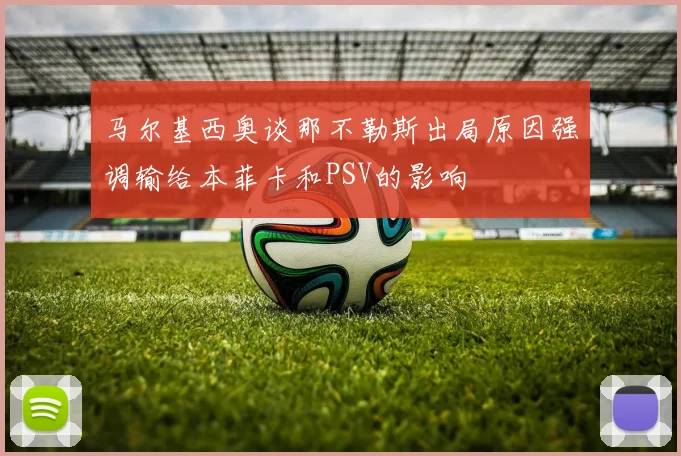 马尔基西奥谈那不勒斯出局原因强调输给本菲卡和PSV的影响
