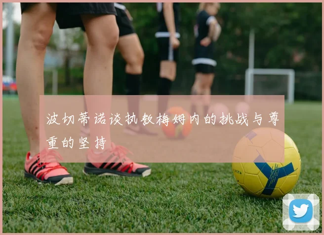 波切蒂诺谈执教梅姆内的挑战与尊重的坚持