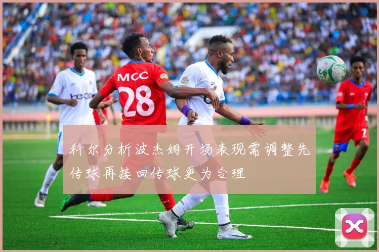 科尔分析波杰姆开场表现需调整先传球再接回传球更为合理