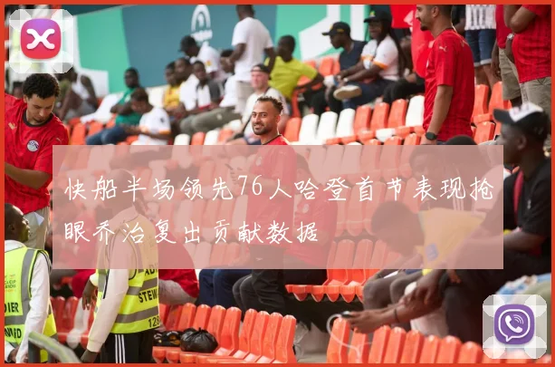 快船半场领先76人哈登首节表现抢眼乔治复出贡献数据