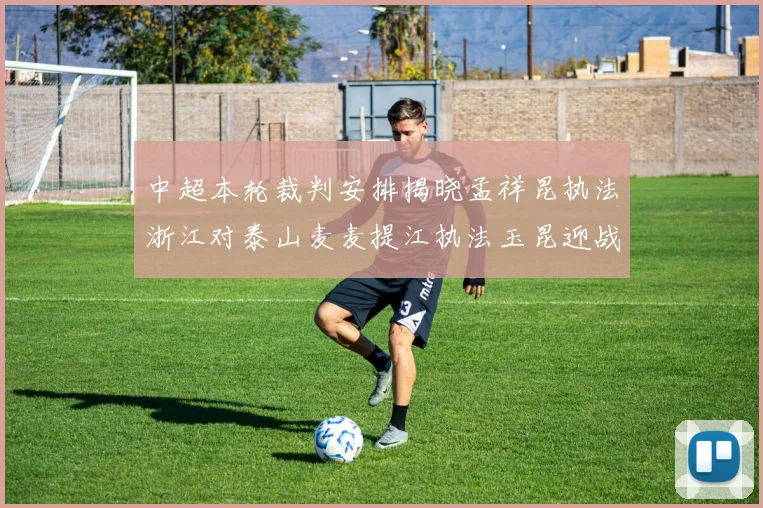 中超本轮裁判安排揭晓孟祥昆执法浙江对泰山麦麦提江执法玉昆迎战津门虎