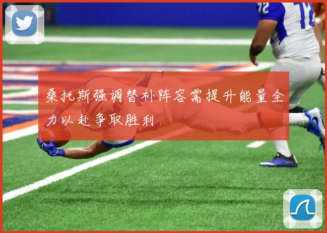 桑托斯强调替补阵容需提升能量全力以赴争取胜利
