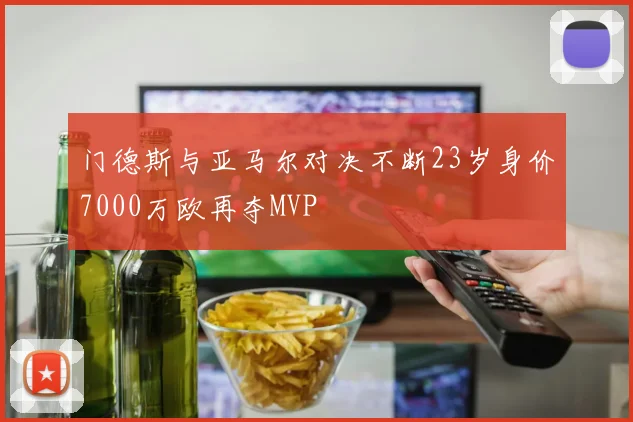 门德斯与亚马尔对决不断23岁身价7000万欧再夺MVP