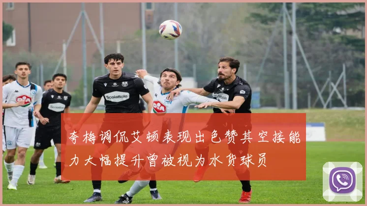 夸梅调侃艾顿表现出色赞其空接能力大幅提升曾被视为水货球员