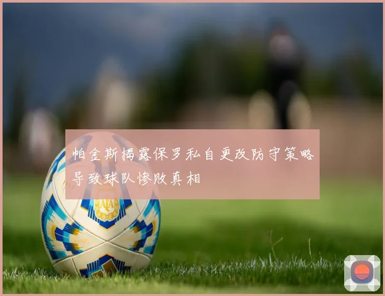 帕金斯揭露保罗私自更改防守策略导致球队惨败真相