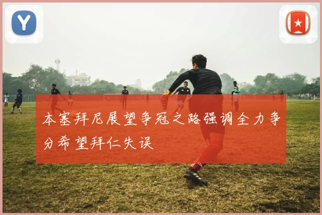 本塞拜尼展望争冠之路强调全力争分希望拜仁失误